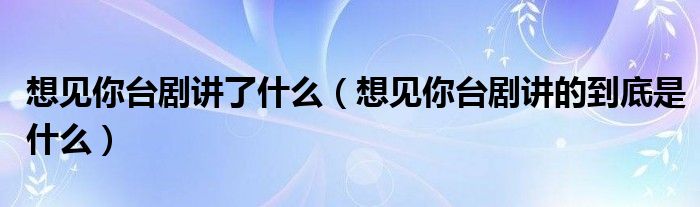 想见你台剧讲了什么(想见你台剧讲的到底是什么)