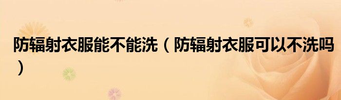 防辐射衣服能不能洗(防辐射衣服可以不洗吗)