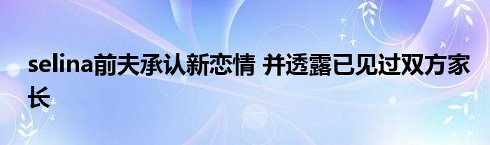 selina前夫承认新恋情 并透露已见过双方家长