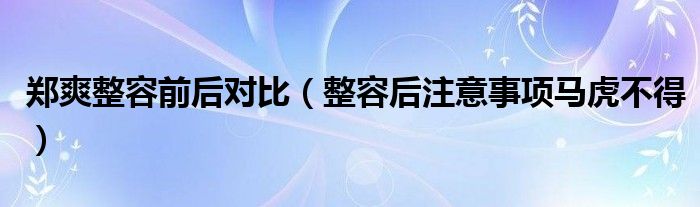 郑爽整容前后对比(整容后注意事项马虎不得)
