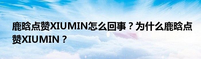 鹿晗点赞XIUMIN怎么回事?为什么鹿晗点赞XIUMIN?