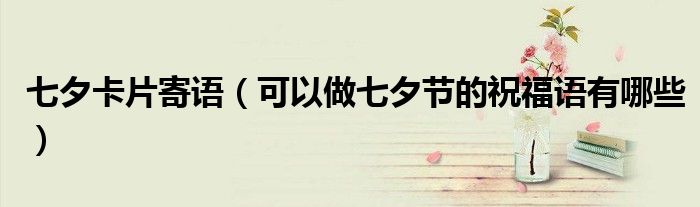 七夕卡片寄语(可以做七夕节的祝福语有哪些)