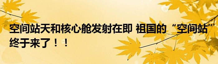 空间站天和核心舱发射在即 祖国的“空间站”终于来了!!