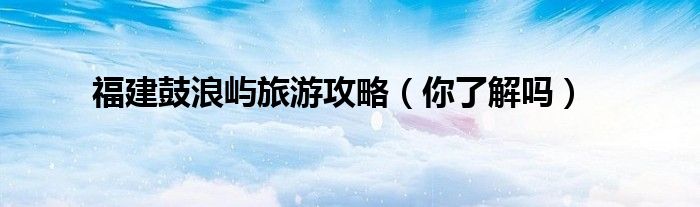 福建鼓浪屿旅游攻略(你了解吗)