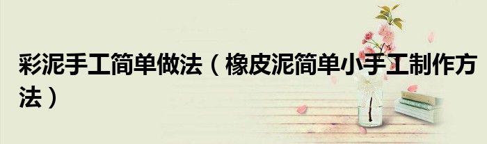 彩泥手工简单做法(橡皮泥简单小手工制作方法)