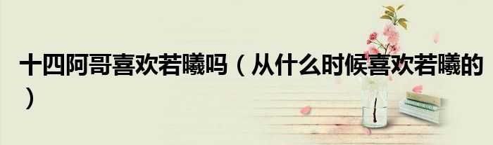 十四阿哥喜欢若曦吗(从什么时候喜欢若曦的)