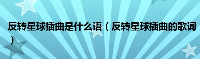 反转星球插曲是什么语(反转星球插曲的歌词)