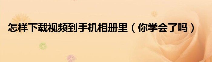 怎样下载视频到手机相册里(你学会了吗)