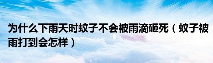 为什么下雨天时蚊子不会被雨滴砸死(蚊子被雨打到会怎样)