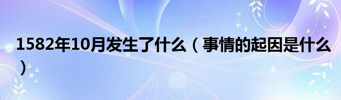 1582年10月发生了什么(事情的起因是什么)