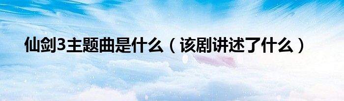 仙剑3主题曲是什么(该剧讲述了什么)