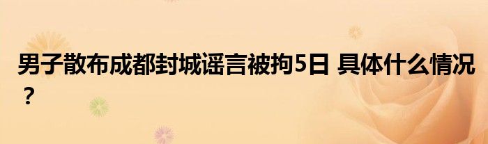 男子散布成都封城谣言被拘5日 具体什么情况？