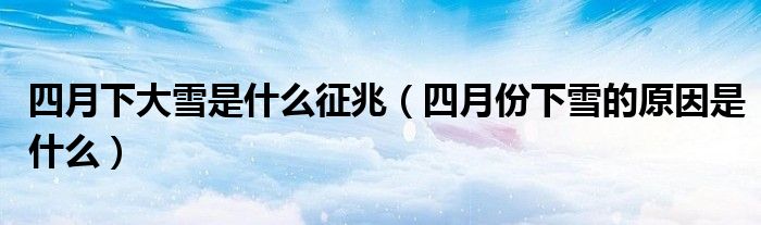 四月下大雪是什么征兆(四月份下雪的原因是什么)
