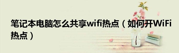 笔记本电脑怎么共享wifi热点(如何开WiFi热点)