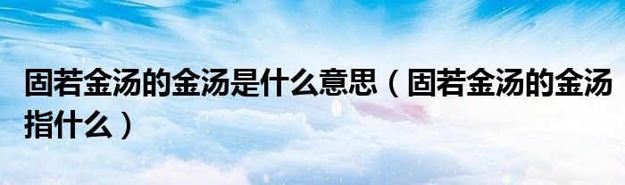 固若金汤的金汤是什么意思(固若金汤的金汤指什么)