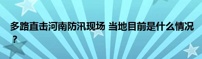 多路直击河南防汛现场 当地目前是什么情况?