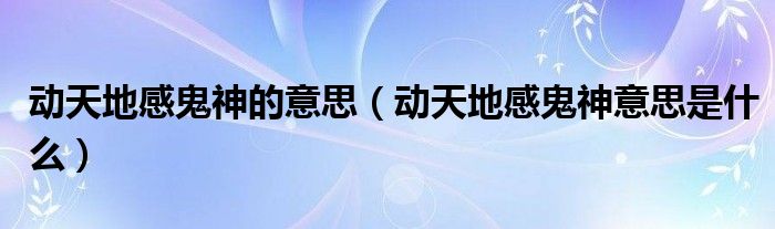 动天地感鬼神的意思(动天地感鬼神意思是什么)