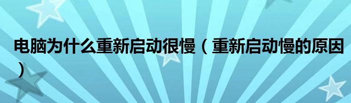 电脑为什么重新启动很慢(重新启动慢的原因)