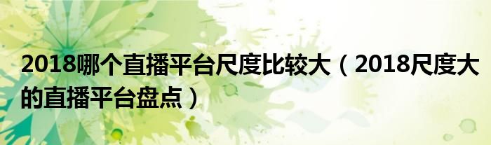 2018哪个直播平台尺度比较大(2018尺度大的直播平台盘点)