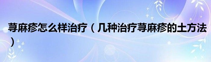 荨麻疹怎么样治疗(几种治疗荨麻疹的土方法)