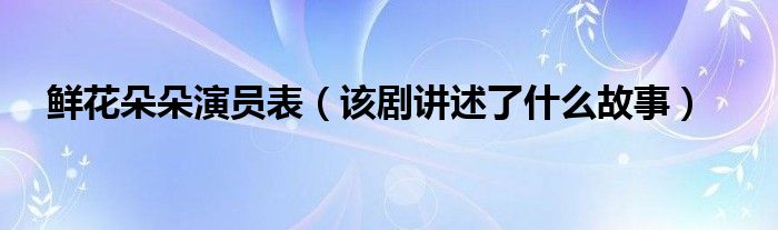 鲜花朵朵演员表(该剧讲述了什么故事)