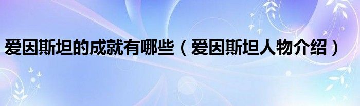 爱因斯坦的成就有哪些(爱因斯坦人物介绍)