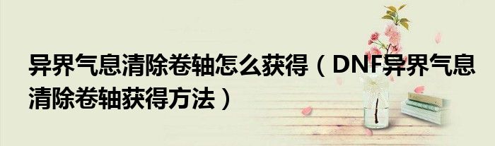 异界气息清除卷轴怎么获得(DNF异界气息清除卷轴获得方法)