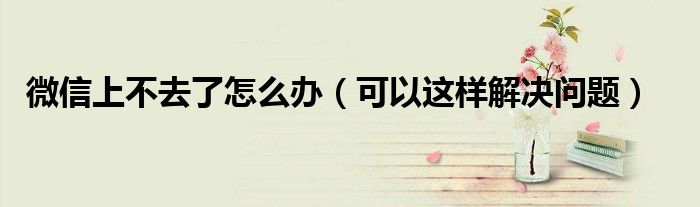 微信上不去了怎么办(可以这样解决问题)