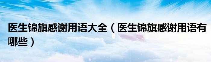 医生锦旗感谢用语大全(医生锦旗感谢用语有哪些)