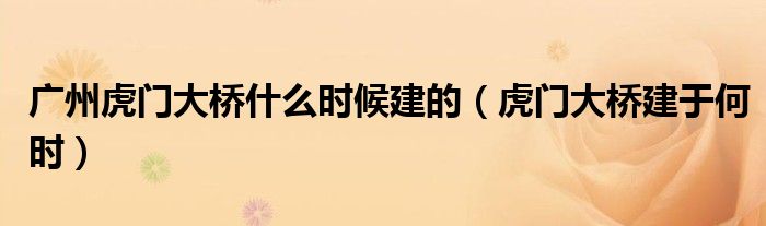 广州虎门大桥什么时候建的(虎门大桥建于何时)