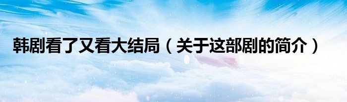 韩剧看了又看大结局(关于这部剧的简介)