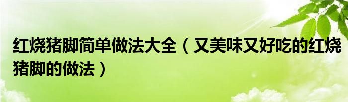 红烧猪脚简单做法大全(又美味又好吃的红烧猪脚的做法)