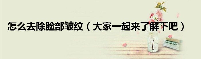怎么去除脸部皱纹(大家一起来了解下吧)