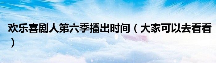 欢乐喜剧人第六季播出时间(大家可以去看看)
