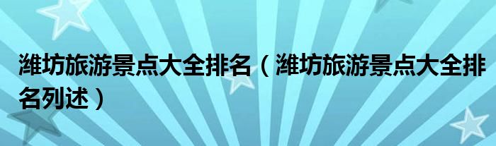 潍坊旅游景点大全排名(潍坊旅游景点大全排名列述)