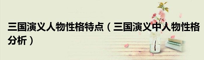 三国演义人物性格特点(三国演义中人物性格分析)