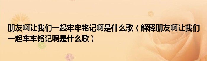 朋友啊让我们一起牢牢铭记啊是什么歌(解释朋友啊让我们一起牢牢铭记啊是什么歌)