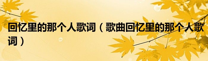回忆里的那个人歌词(歌曲回忆里的那个人歌词)