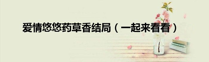 爱情悠悠药草香结局(一起来看看)