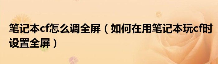笔记本cf怎么调全屏(如何在用笔记本玩cf时设置全屏)