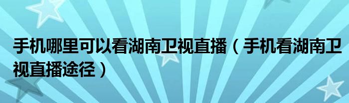 手机哪里可以看湖南卫视直播(手机看湖南卫视直播途径)