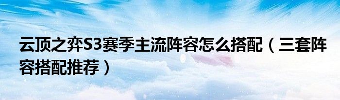 云顶之弈S3赛季主流阵容怎么搭配(三套阵容搭配推荐)