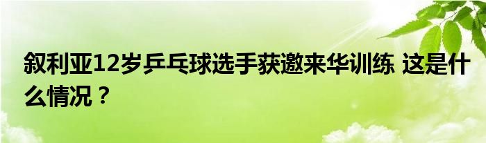 叙利亚12岁乒乓球选手获邀来华训练 这是什么情况？