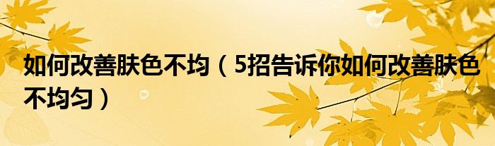 如何改善肤色不均(5招告诉你如何改善肤色不均匀)