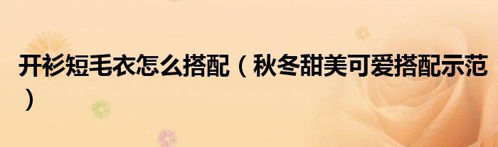 开衫短毛衣怎么搭配(秋冬甜美可爱搭配示范)