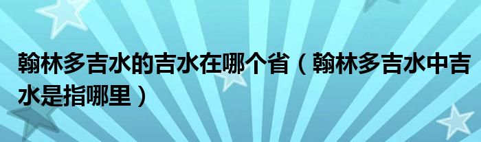 翰林多吉水的吉水在哪个省(翰林多吉水中吉水是指哪里)
