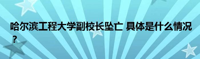 哈尔滨工程大学副校长坠亡 具体是什么情况?