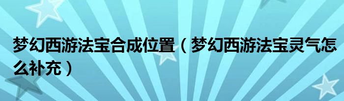 梦幻西游法宝合成位置(梦幻西游法宝灵气怎么补充)