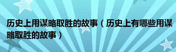 历史上用谋略取胜的故事(历史上有哪些用谋略取胜的故事)