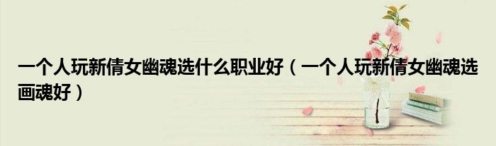 一个人玩新倩女幽魂选什么职业好(一个人玩新倩女幽魂选画魂好)